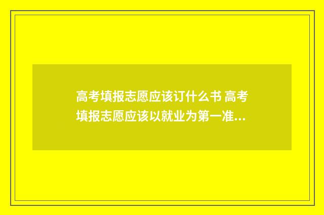 高考填报志愿应该订什么书 高考填报志愿应该以就业为第一准则
