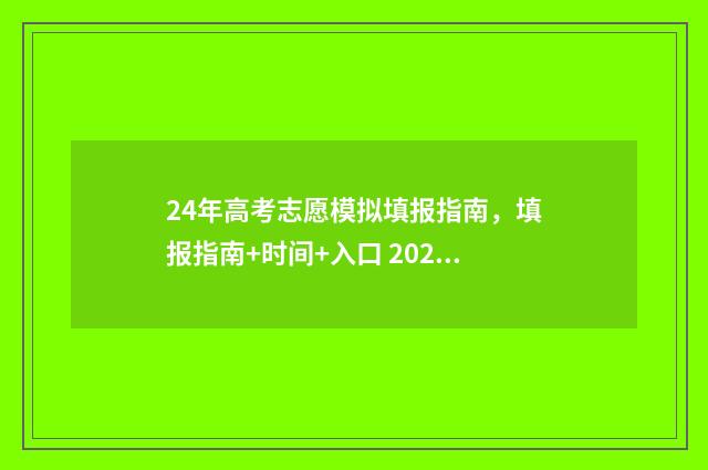 24年高考志愿模拟填报指南，填报指南+时间+入口 2021高考报志愿模拟