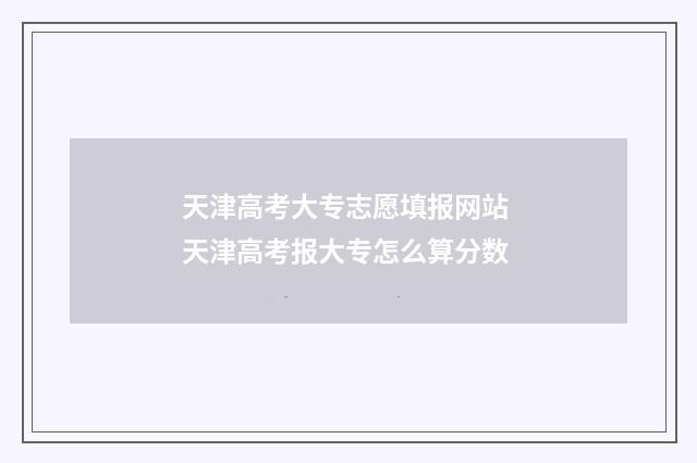 天津高考大专志愿填报网站 天津高考报大专怎么算分数