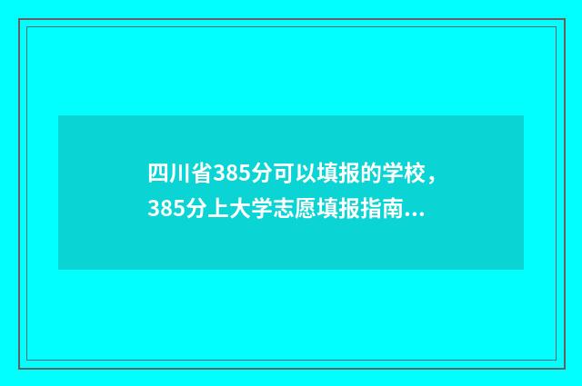 四川省385分可以填报的学校，385分上大学志愿填报指南 四川考多少分能上985