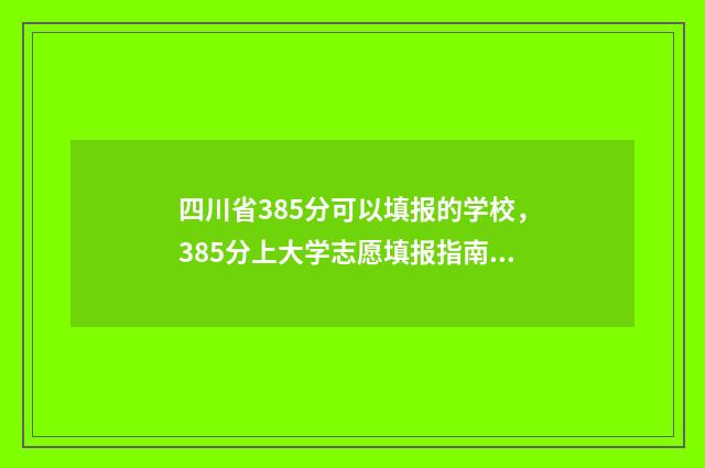 四川省385分可以填报的学校，385分上大学志愿填报指南 四川考多少分能上985