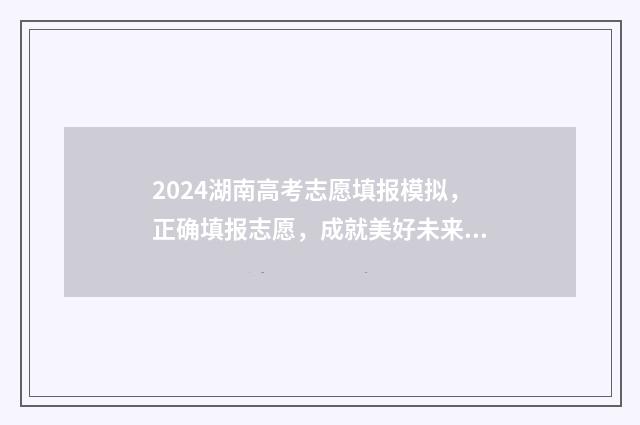 2024湖南高考志愿填报模拟，正确填报志愿，成就美好未来 2024湖南高考志愿时间表