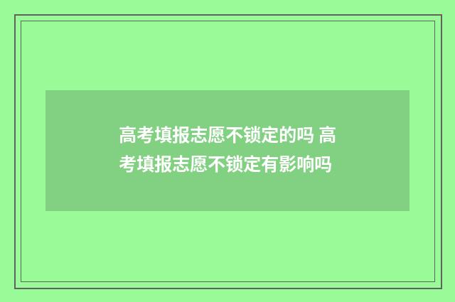 高考填报志愿不锁定的吗 高考填报志愿不锁定有影响吗