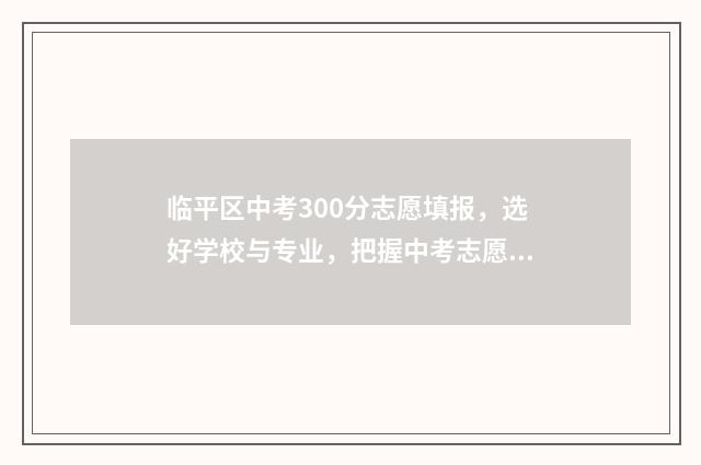 临平区中考300分志愿填报,选好学校与专业,把握中考志愿填报 临平区中考300分排名