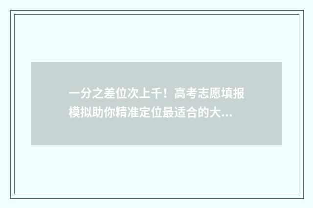 一分之差位次上千！高考志愿填报模拟助你精准定位最适合的大学和专业 一分的差距