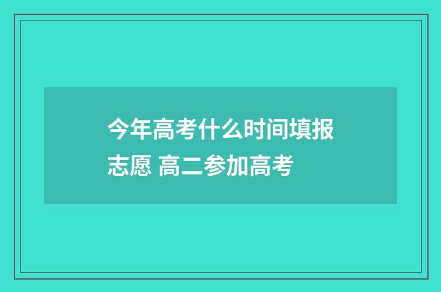 今年高考什么时间填报志愿 高二参加高考