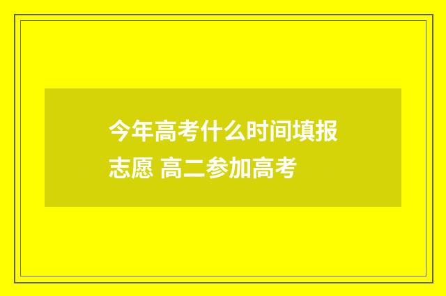 今年高考什么时间填报志愿 高二参加高考