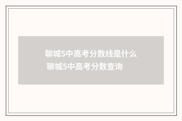 聊城5中高考分数线是什么 聊城5中高考分数查询