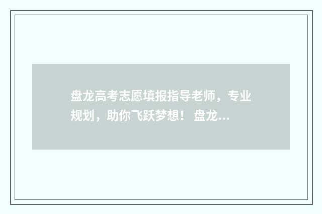 盘龙高考志愿填报指导老师，专业规划，助你飞跃梦想！ 盘龙高考志愿填报时间