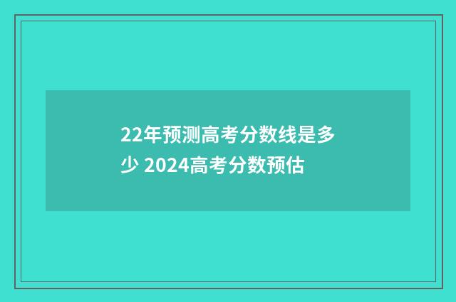 22年预测高考分数线是多少 2024高考分数预估