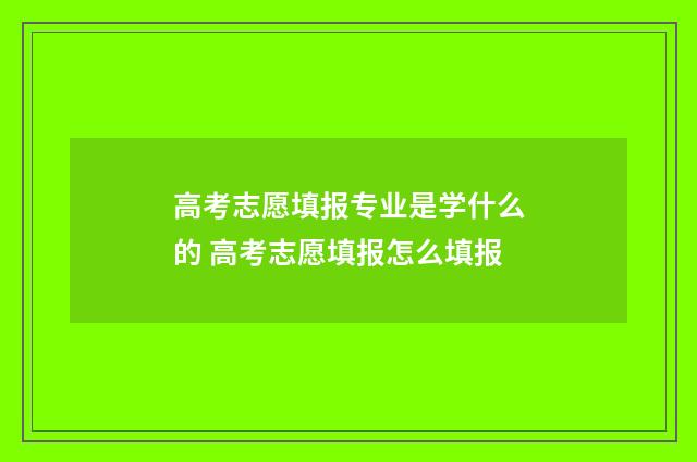 高考志愿填报专业是学什么的 高考志愿填报怎么填报