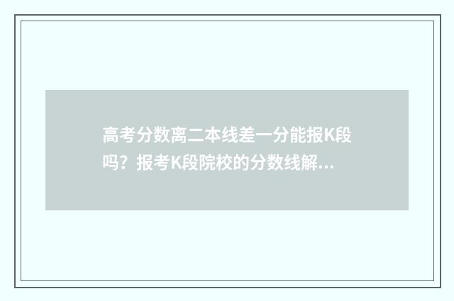 高考分数离二本线差一分能报K段吗？报考K段院校的分数线解读 高考离二本线差几分该怎么办