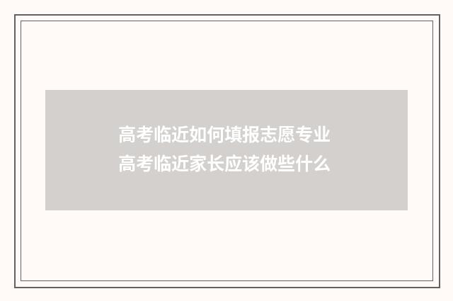 高考临近如何填报志愿专业 高考临近家长应该做些什么