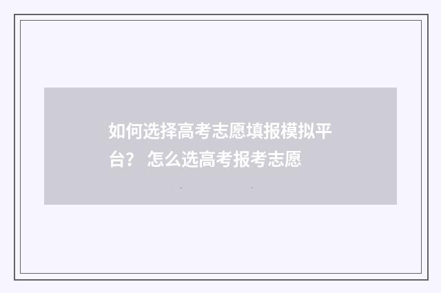 如何选择高考志愿填报模拟平台？ 怎么选高考报考志愿