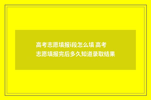 高考志愿填报i段怎么填 高考志愿填报完后多久知道录取结果