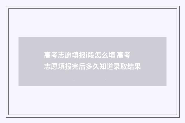 高考志愿填报i段怎么填 高考志愿填报完后多久知道录取结果