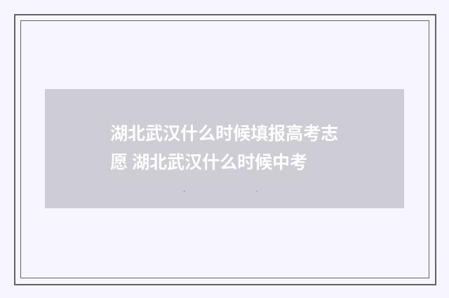 湖北武汉什么时候填报高考志愿 湖北武汉什么时候中考