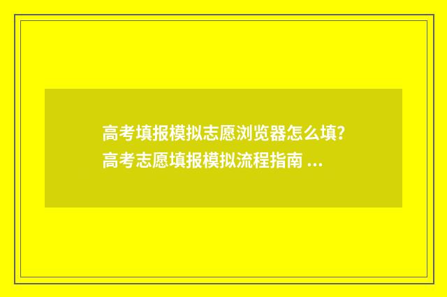 高考填报模拟志愿浏览器怎么填？高考志愿填报模拟流程指南 高考填报模拟志愿表怎么填