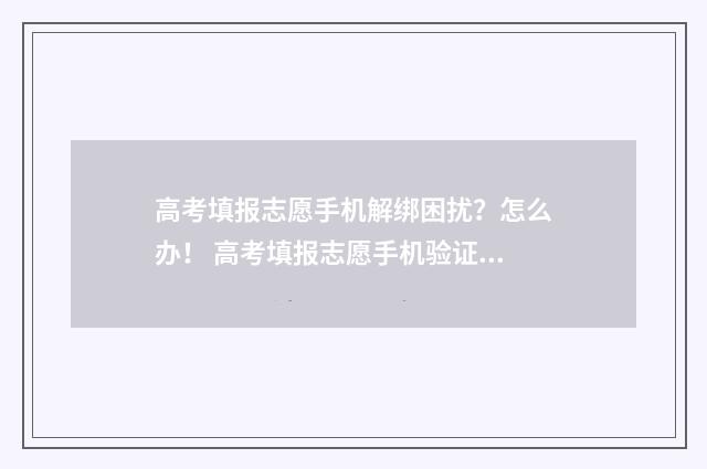 高考填报志愿手机解绑困扰？怎么办！ 高考填报志愿手机验证码收不到