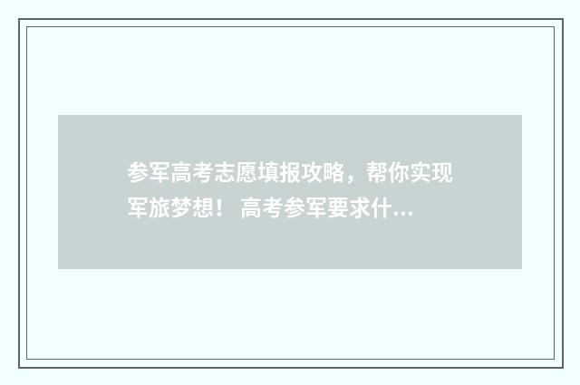 参军高考志愿填报攻略，帮你实现军旅梦想！ 高考参军要求什么条件