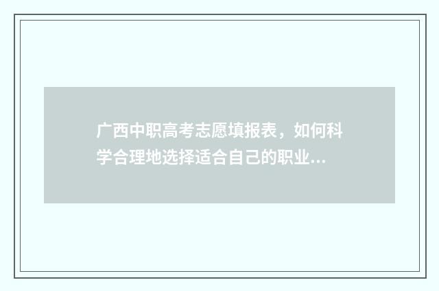 广西中职高考志愿填报表，如何科学合理地选择适合自己的职业道路？ 广西中职升高职