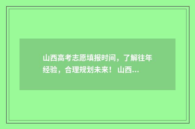 山西高考志愿填报时间，了解往年经验，合理规划未来！ 山西高考志愿填报表