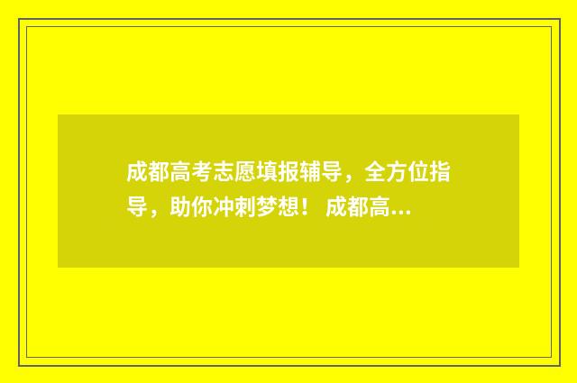 成都高考志愿填报辅导，全方位指导，助你冲刺梦想！ 成都高考志愿填报指导机构哪家好