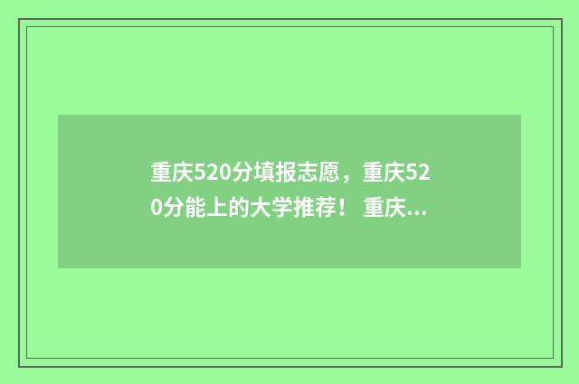 重庆520分填报志愿，重庆520分能上的大学推荐！ 重庆520分能上什么高中