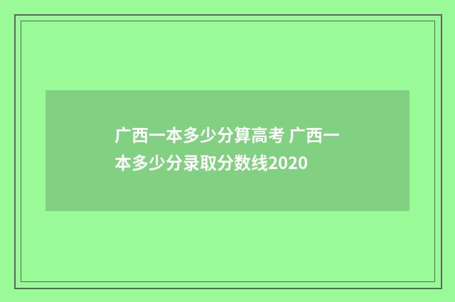 广西一本多少分算高考 广西一本多少分录取分数线2020