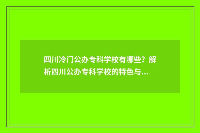 四川冷门公办专科学校有哪些？解析四川公办专科学校的特色与优势 四川排名前十的公办专科