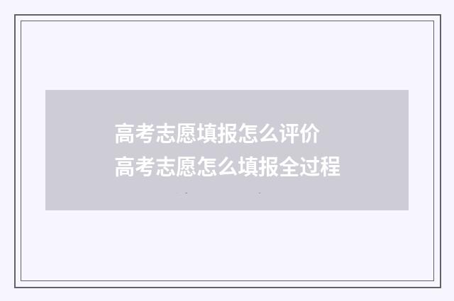 高考志愿填报怎么评价 高考志愿怎么填报全过程