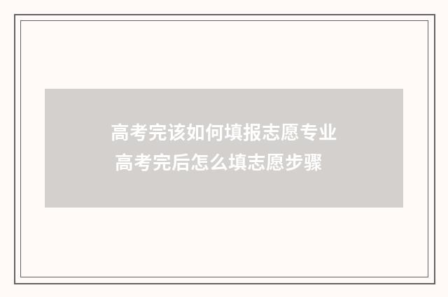高考完该如何填报志愿专业 高考完后怎么填志愿步骤