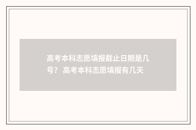 高考本科志愿填报截止日期是几号？ 高考本科志愿填报有几天