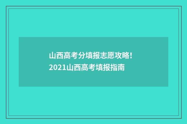 山西高考分填报志愿攻略！ 2021山西高考填报指南