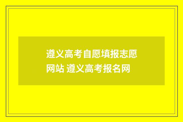 遵义高考自愿填报志愿网站 遵义高考报名网
