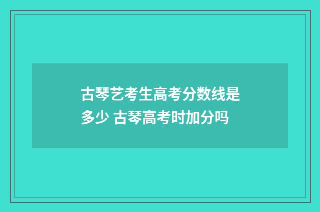 古琴艺考生高考分数线是多少 古琴高考时加分吗