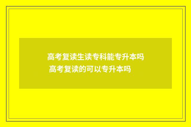 高考复读生读专科能专升本吗 高考复读的可以专升本吗