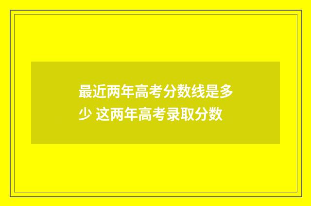 最近两年高考分数线是多少 这两年高考录取分数