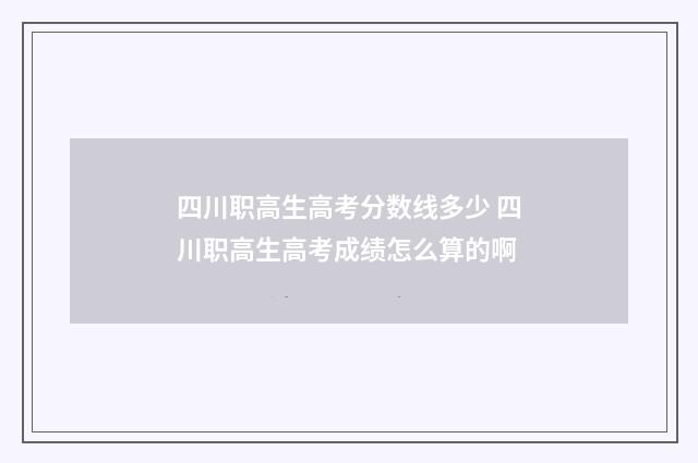 四川职高生高考分数线多少 四川职高生高考成绩怎么算的啊