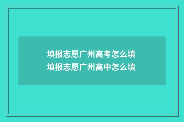 填报志愿广州高考怎么填 填报志愿广州高中怎么填