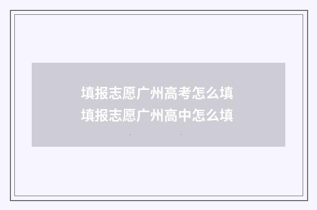 填报志愿广州高考怎么填 填报志愿广州高中怎么填