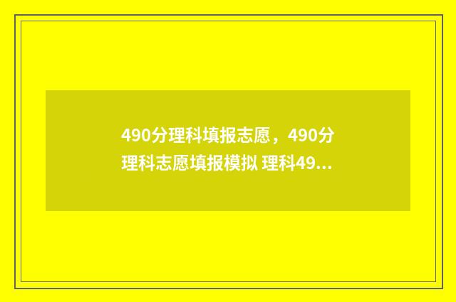 490分理科填报志愿，490分理科志愿填报模拟 理科490分报什么学校