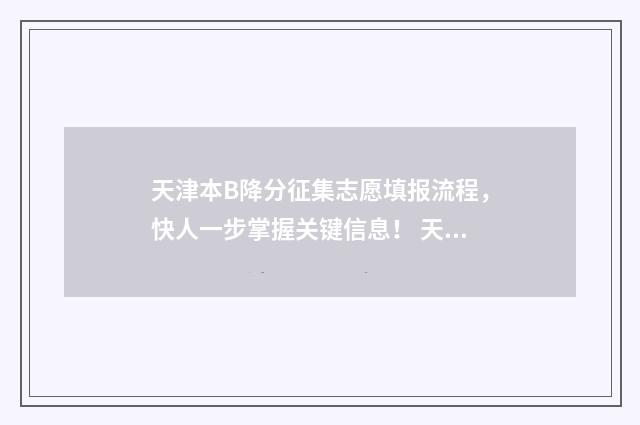天津本B降分征集志愿填报流程，快人一步掌握关键信息！ 天津高考降分录取
