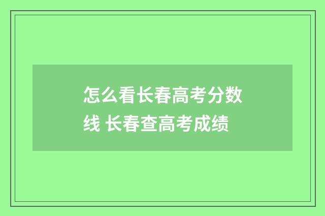 怎么看长春高考分数线 长春查高考成绩