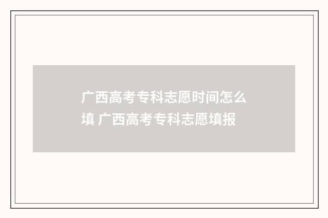 广西高考专科志愿时间怎么填 广西高考专科志愿填报
