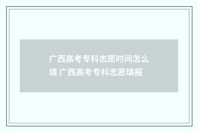 广西高考专科志愿时间怎么填 广西高考专科志愿填报
