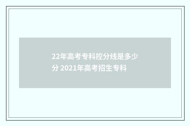 22年高考专科控分线是多少分 2021年高考招生专科