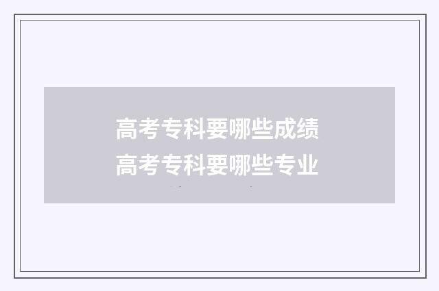 高考专科要哪些成绩 高考专科要哪些专业