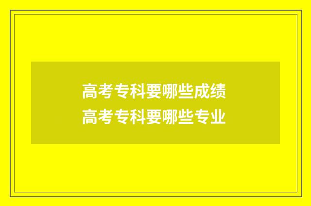 高考专科要哪些成绩 高考专科要哪些专业