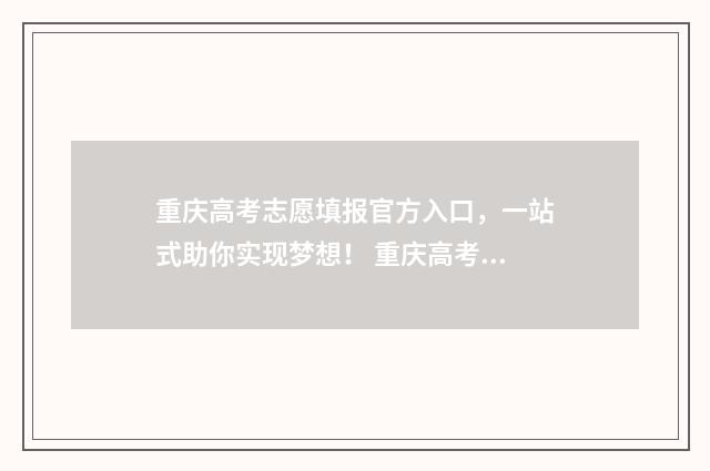 重庆高考志愿填报官方入口，一站式助你实现梦想！ 重庆高考志愿填报录取时间